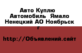 Авто Куплю - Автомобиль. Ямало-Ненецкий АО,Ноябрьск г.